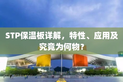 STP保温板详解，特性、应用及究竟为何物？