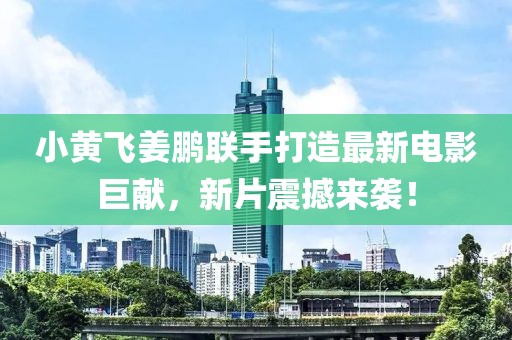 小黄飞姜鹏联手打造最新电影巨献，新片震撼来袭！