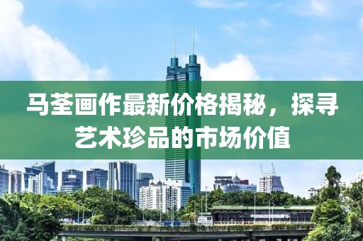 马荃画作最新价格揭秘，探寻艺术珍品的市场价值