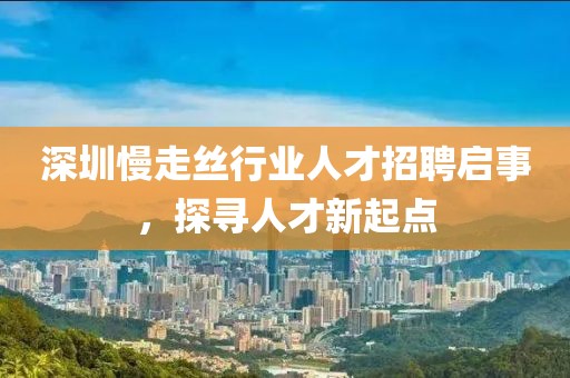 深圳慢走丝行业人才招聘启事，探寻人才新起点