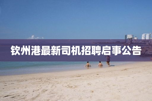 钦州港最新司机招聘启事公告