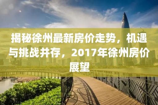 揭秘徐州最新房价走势，机遇与挑战并存，2017年徐州房价展望
