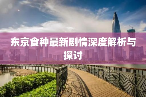 东京食种最新剧情深度解析与探讨