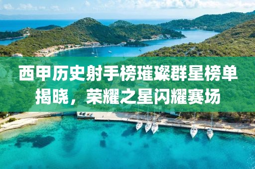西甲历史射手榜璀璨群星榜单揭晓，荣耀之星闪耀赛场