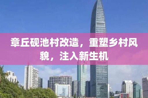章丘砚池村改造，重塑乡村风貌，注入新生机