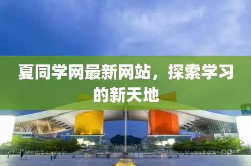 夏同学网最新网站，探索学习的新天地