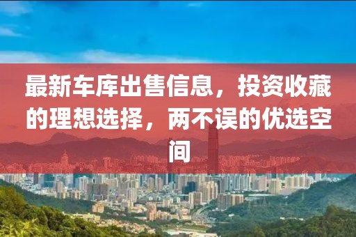 最新车库出售信息，投资收藏的理想选择，两不误的优选空间