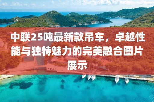 中联25吨最新款吊车，卓越性能与独特魅力的完美融合图片展示