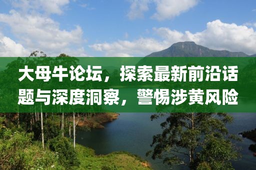 大母牛论坛，探索最新前沿话题与深度洞察，警惕涉黄风险