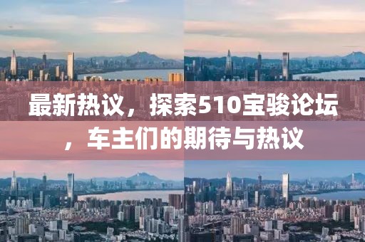 最新热议，探索510宝骏论坛，车主们的期待与热议