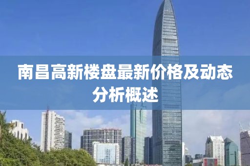 南昌高新楼盘最新价格及动态分析概述