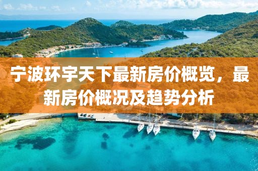 宁波环宇天下最新房价概览，最新房价概况及趋势分析