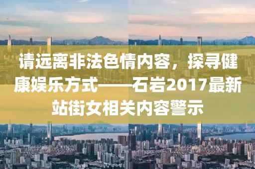 请远离非法色情内容，探寻健康娱乐方式——石岩2017最新站街女相关内容警示