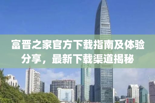 富晋之家官方下载指南及体验分享，最新下载渠道揭秘