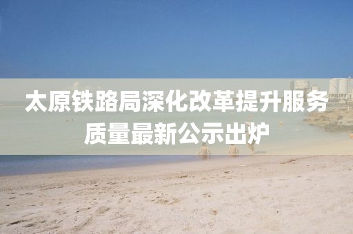 太原铁路局深化改革提升服务质量最新公示出炉