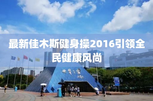 最新佳木斯健身操2016引领全民健康风尚