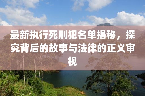 最新执行死刑犯名单揭秘，探究背后的故事与法律的正义审视