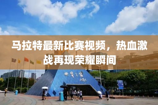马拉特最新比赛视频，热血激战再现荣耀瞬间