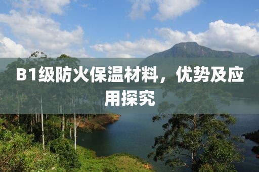B1级防火保温材料，优势及应用探究