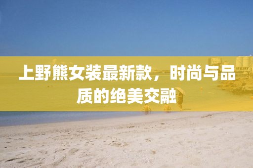 上野熊女装最新款，时尚与品质的绝美交融