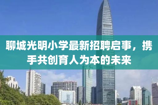 聊城光明小学最新招聘启事，携手共创育人为本的未来