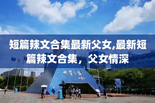 短篇辣文合集最新父女,最新短篇辣文合集，父女情深