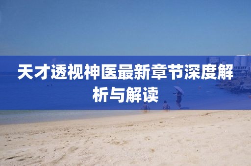 天才透视神医最新章节深度解析与解读