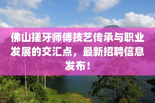佛山搓牙师傅技艺传承与职业发展的交汇点，最新招聘信息发布！