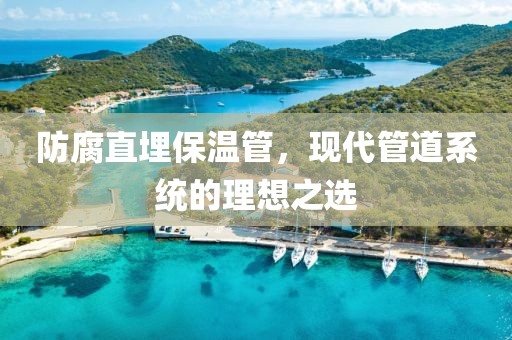 防腐直埋保温管，现代管道系统的理想之选