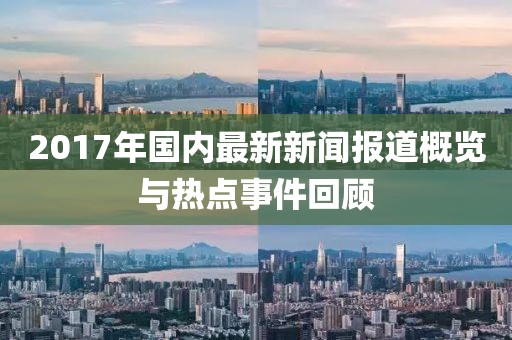 2017年国内最新新闻报道概览与热点事件回顾