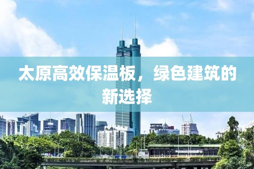 太原高效保温板，绿色建筑的新选择