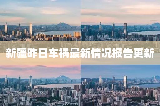 新疆昨日车祸最新情况报告更新