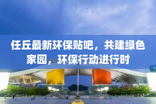 任丘最新环保贴吧，共建绿色家园，环保行动进行时