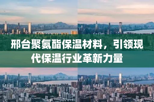 邢台聚氨酯保温材料，引领现代保温行业革新力量