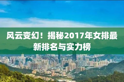 风云变幻！揭秘2017年女排最新排名与实力榜