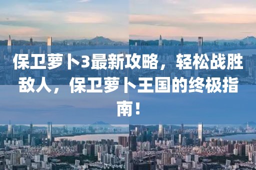 保卫萝卜3最新攻略，轻松战胜敌人，保卫萝卜王国的终极指南！