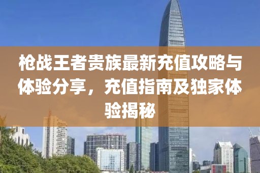 枪战王者贵族最新充值攻略与体验分享，充值指南及独家体验揭秘
