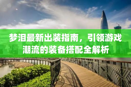 梦泪最新出装指南，引领游戏潮流的装备搭配全解析