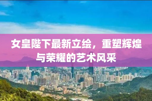 女皇陛下最新立绘，重塑辉煌与荣耀的艺术风采