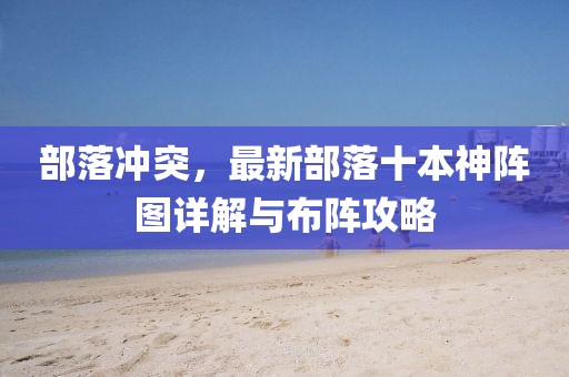 部落冲突，最新部落十本神阵图详解与布阵攻略