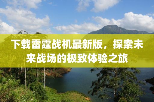 下载雷霆战机最新版，探索未来战场的极致体验之旅
