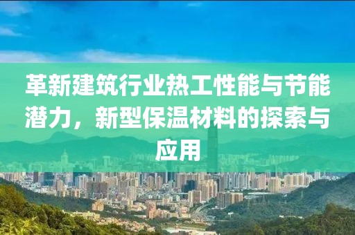 革新建筑行业热工性能与节能潜力，新型保温材料的探索与应用