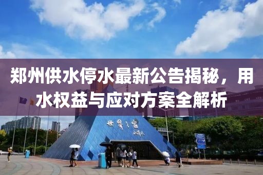 郑州供水停水最新公告揭秘，用水权益与应对方案全解析