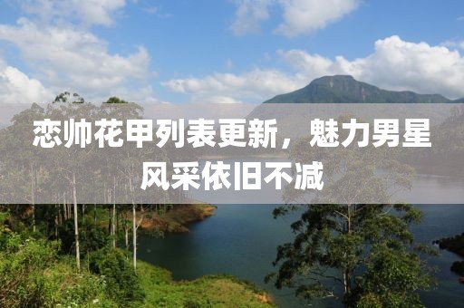 恋帅花甲列表更新，魅力男星风采依旧不减