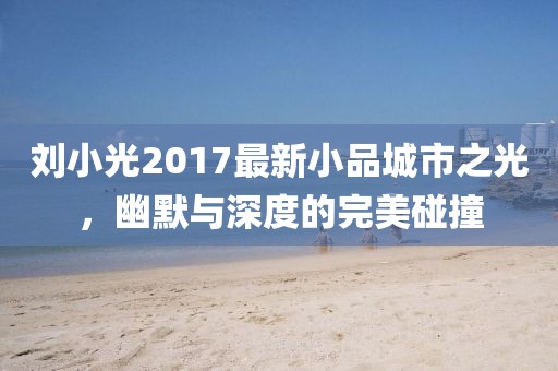 刘小光2017最新小品城市之光，幽默与深度的完美碰撞