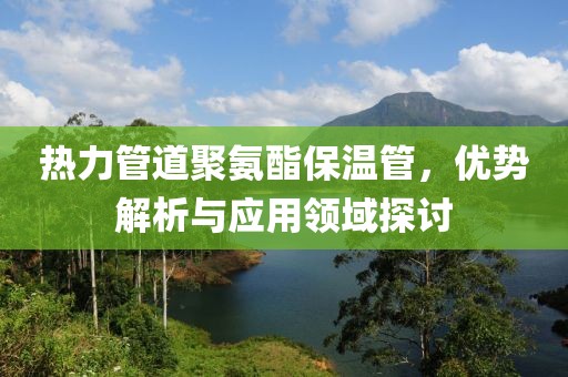 热力管道聚氨酯保温管，优势解析与应用领域探讨