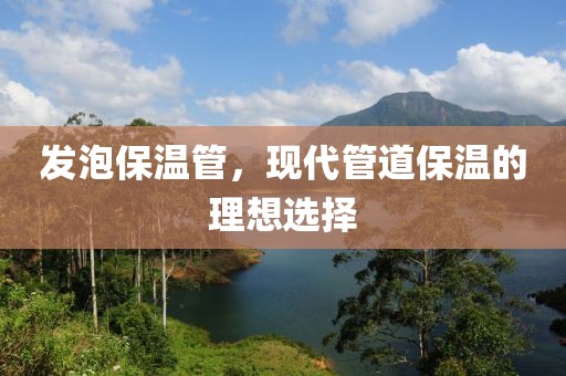 发泡保温管，现代管道保温的理想选择