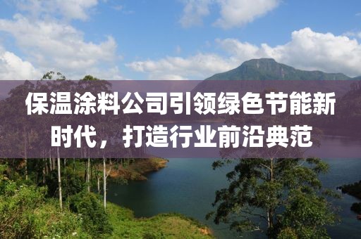 保温涂料公司引领绿色节能新时代，打造行业前沿典范
