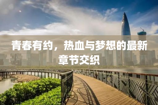 青春有约，热血与梦想的最新章节交织