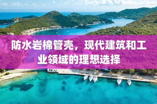 防水岩棉管壳，现代建筑和工业领域的理想选择
